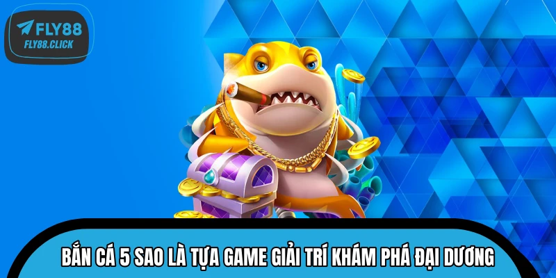 Bắn Cá 5 Sao là tựa game giải trí khám phá đại dương