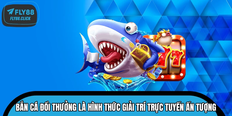 Bắn cá đổi thưởng là hình thức giải trí trực tuyến ấn tượng