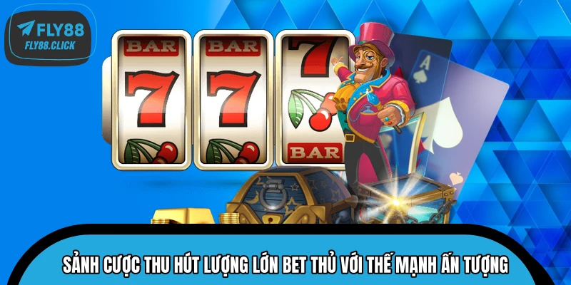 Sảnh cược thu hút lượng lớn bet thủ với thế mạnh ấn tượng