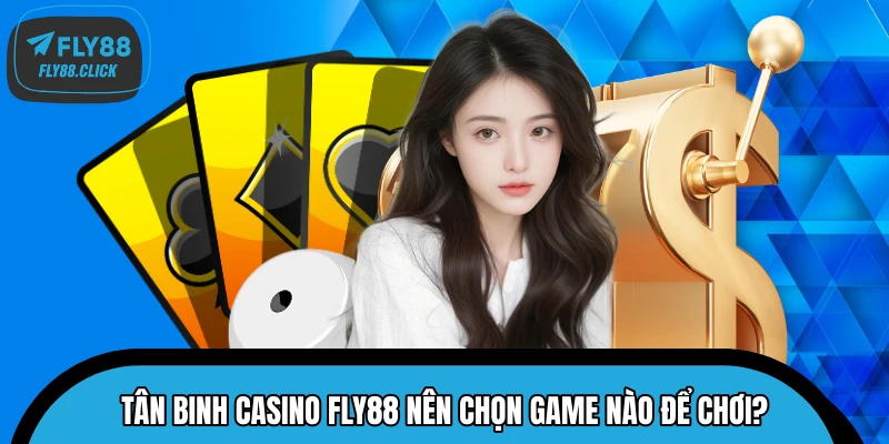 Tân binh Casino FLY88 nên chọn game nào để chơi?